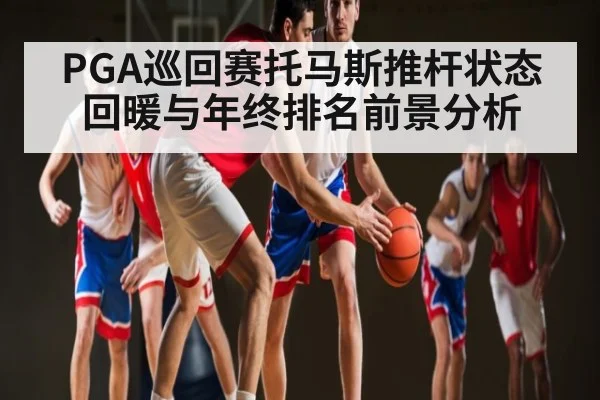 PGA巡回赛托马斯推杆状态回暖与年终排名前景分析（kaiyun）
