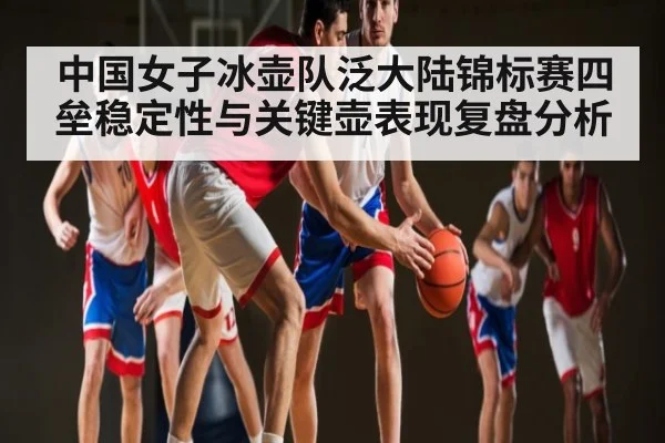 中国女子冰壶队泛大陆锦标赛四垒稳定性与关键壶表现复盘分析（kaiyun）